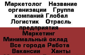 Маркетолог › Название организации ­ Группа компаний Глобал Логистик › Отрасль предприятия ­ Маркетинг › Минимальный оклад ­ 1 - Все города Работа » Вакансии   . Ханты-Мансийский,Белоярский г.